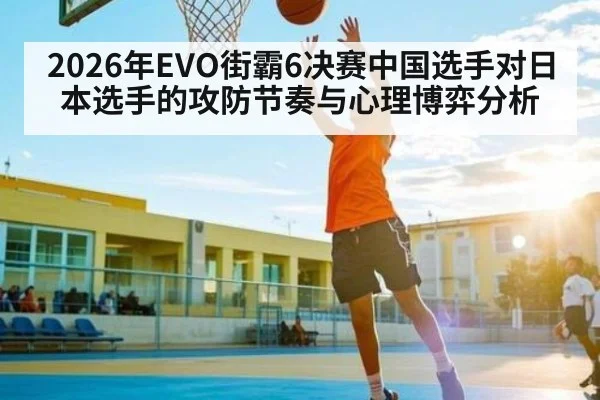 2026年EVO街霸6决赛中国选手对日本选手的攻防节奏与心理博弈分析（kaiyun）