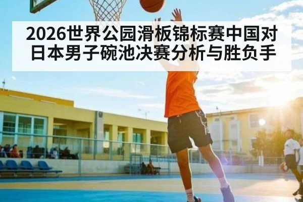 2026世界公园滑板锦标赛中国对日本男子碗池决赛分析与胜负手（kaiyun）