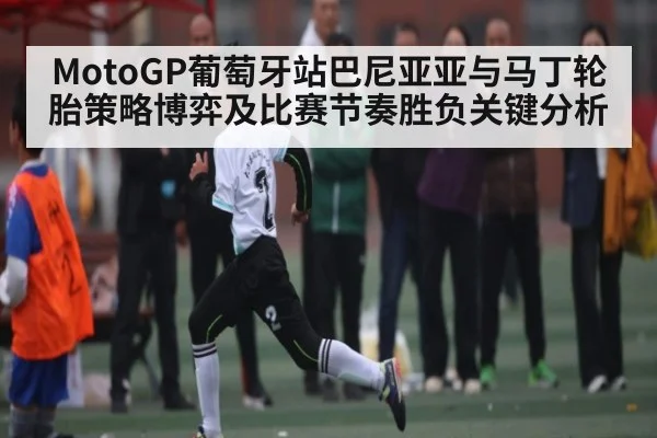 MotoGP葡萄牙站巴尼亚亚与马丁轮胎策略博弈及比赛节奏胜负关键分析（kaiyun）