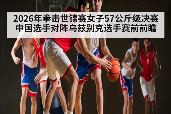 2026年拳击世锦赛女子57公斤级决赛中国选手对阵乌兹别克选手赛前前瞻（kaiyun）